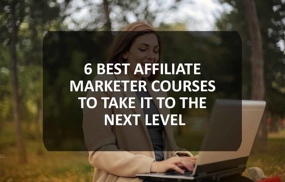 6 Best Affiliate Marketer Courses To Take It to the Next Level